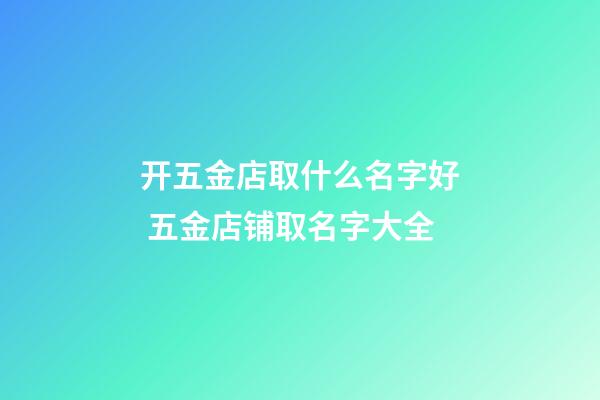 开五金店取什么名字好 五金店铺取名字大全-第1张-店铺起名-玄机派